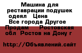 Машина для реставрации подушек одеял › Цена ­ 20 000 - Все города Другое » Продам   . Ростовская обл.,Ростов-на-Дону г.